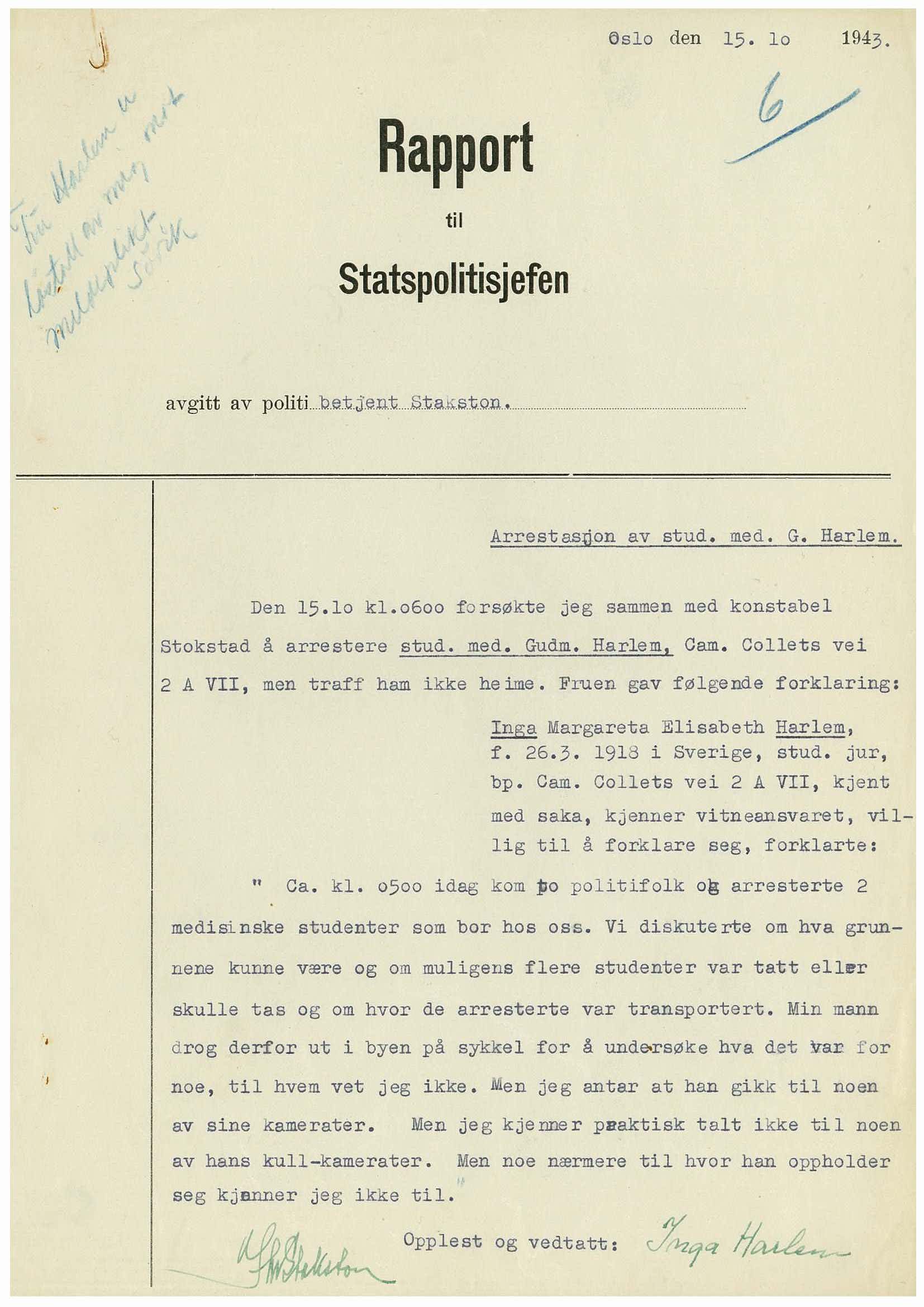 I aksjonen mot Universitetet i Oslo den 30. november 1943 blei om lag 1200 studentar tekne. Det var likevel ein del som kom seg unna. I løpet av hausten skjerpa frontane ved universitetet seg og Statspolitiet gjorde fleire arrestasjonar før tyskarane tok over i november. Her er rapport frå ein betjent i Statspolitiet som kl. 6 om morgonen den 15. oktober hadde forsøkt å arrestere medisinarstudenten Gudmund Harlem i heimen hans. Kona til den seinare profilerte politikaren opplyste at mannen var på sykkeltur i byen og at ho ikkje visste kvar han var. Gudmund Harlem kom seg trygt til Sverige, og seinare drog også kona Inga og dottera deira Gro, dit. RA/S-1329 Statspolitiets hovedkontor/Dc/72/sak 2814/43 mappe I.